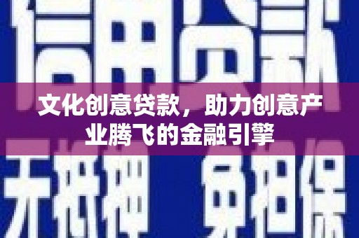 昌乐文化创意贷款，助力创意产业腾飞的金融引擎