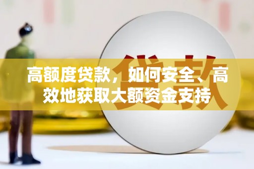 索县高额度贷款，如何安全、高效地获取大额资金支持