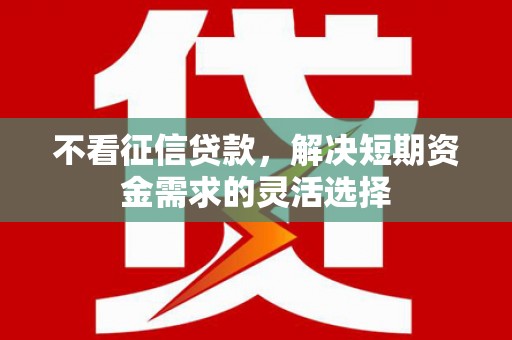 本溪不看征信贷款，解决短期资金需求的灵活选择