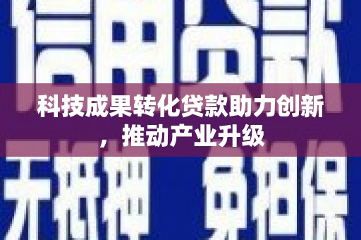 鱼峰科技成果转化贷款助力创新，推动产业升级