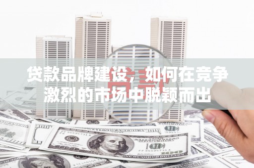 鹿泉贷款品牌建设，如何在竞争激烈的市场中脱颖而出