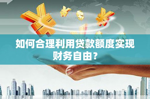 延庆如何合理利用贷款额度实现财务自由？