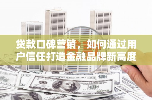 宣威贷款口碑营销，如何通过用户信任打造金融品牌新高度