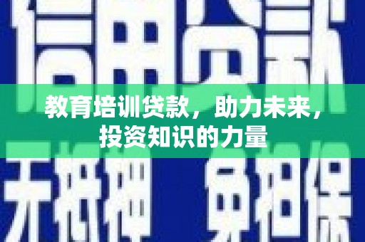 孝感教育培训贷款，助力未来，投资知识的力量