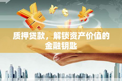 靖州质押贷款，解锁资产价值的金融钥匙