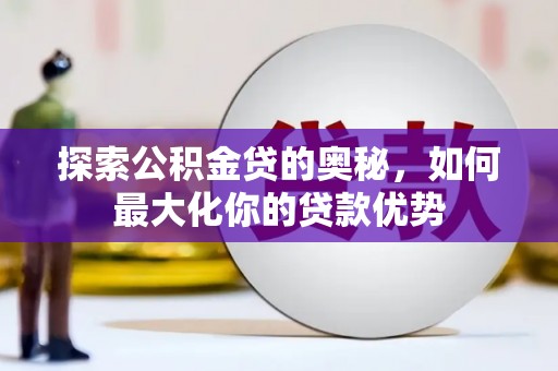 新北探索公积金贷的奥秘，如何最大化你的贷款优势