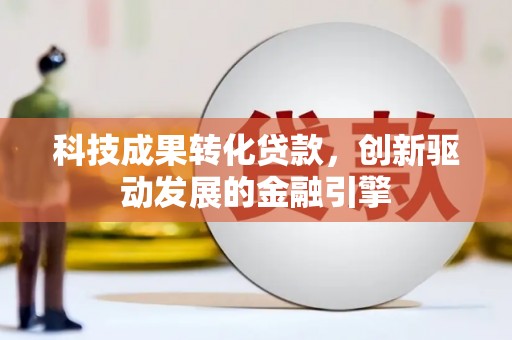 惠安科技成果转化贷款，创新驱动发展的金融引擎