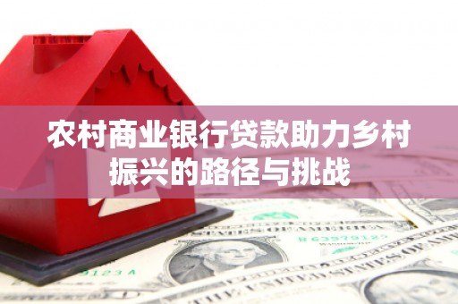 红星农村商业银行贷款助力乡村振兴的路径与挑战