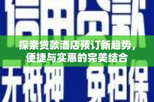 武川探索贷款酒店预订新趋势，便捷与实惠的完美结合