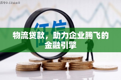 韶关物流贷款，助力企业腾飞的金融引擎