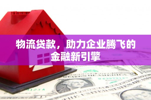 嵊州物流贷款，助力企业腾飞的金融新引擎