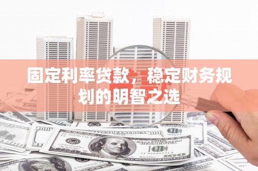 正蓝旗固定利率贷款，稳定财务规划的明智之选