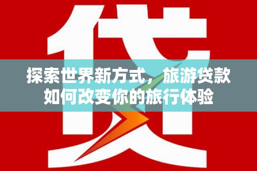 磁县探索世界新方式，旅游贷款如何改变你的旅行体验