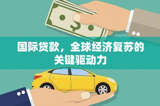 苍溪国际贷款，全球经济复苏的关键驱动力