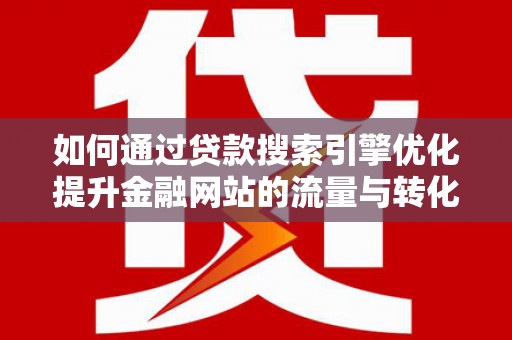 滁州如何通过贷款搜索引擎优化提升金融网站的流量与转化率