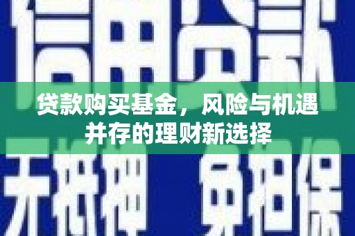 攀枝花贷款购买基金，风险与机遇并存的理财新选择