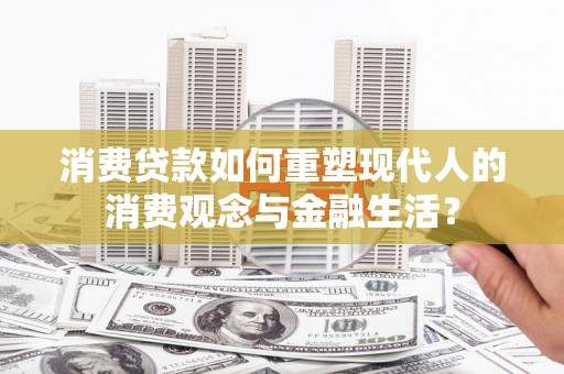 威海消费贷款如何重塑现代人的消费观念与金融生活？