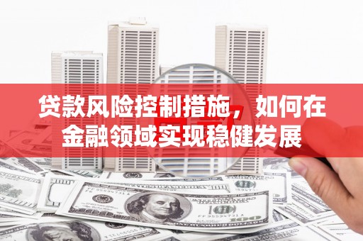 六横贷款风险控制措施，如何在金融领域实现稳健发展