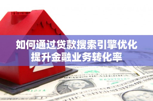 新北如何通过贷款搜索引擎优化提升金融业务转化率