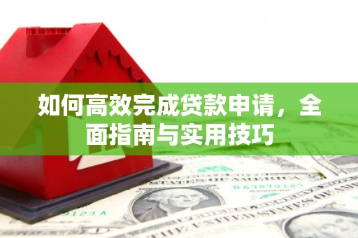 故城如何高效完成贷款申请，全面指南与实用技巧