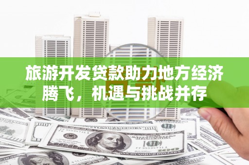 东台旅游开发贷款助力地方经济腾飞，机遇与挑战并存