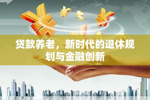 汇川贷款养老，新时代的退休规划与金融创新