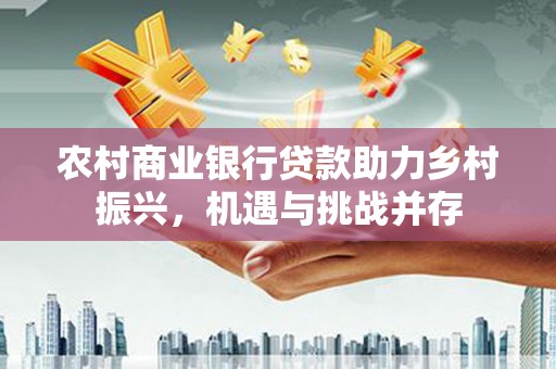 威海农村商业银行贷款助力乡村振兴，机遇与挑战并存