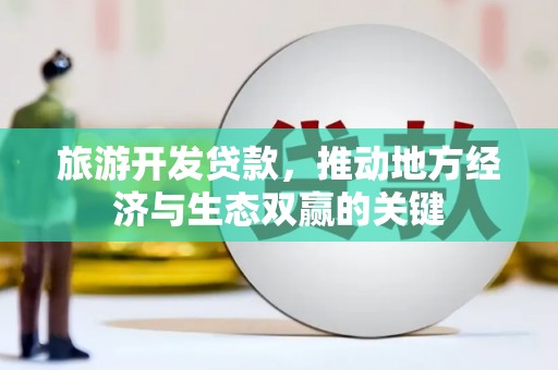 崇明旅游开发贷款，推动地方经济与生态双赢的关键