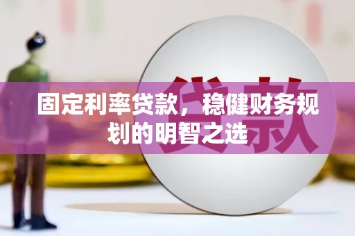 西固固定利率贷款，稳健财务规划的明智之选
