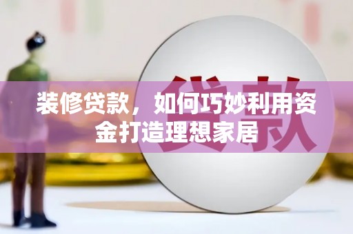 达拉特旗装修贷款，如何巧妙利用资金打造理想家居