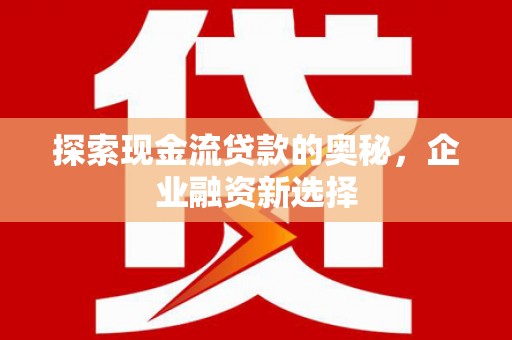 礼县探索现金流贷款的奥秘，企业融资新选择