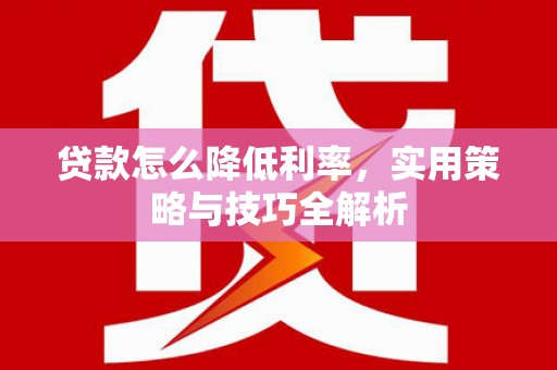 得荣贷款怎么降低利率，实用策略与技巧全解析