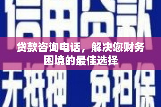 靖州贷款咨询电话，解决您财务困境的最佳选择