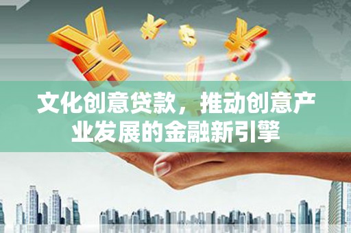 南化文化创意贷款，推动创意产业发展的金融新引擎