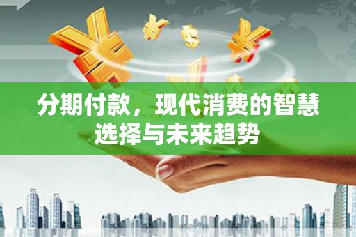 八里分期付款，现代消费的智慧选择与未来趋势