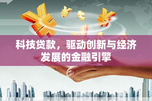 顺昌科技贷款，驱动创新与经济发展的金融引擎