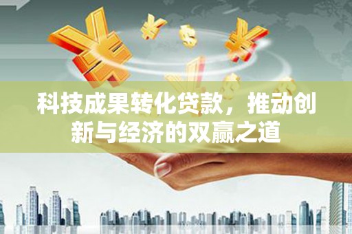 迭部科技成果转化贷款，推动创新与经济的双赢之道