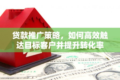 梅河口贷款推广策略，如何高效触达目标客户并提升转化率