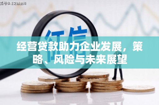 歙县经营贷款助力企业发展，策略、风险与未来展望