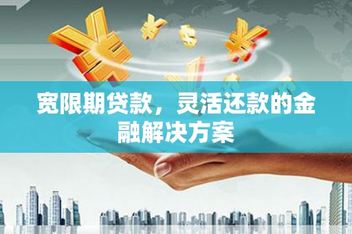 古县宽限期贷款，灵活还款的金融解决方案
