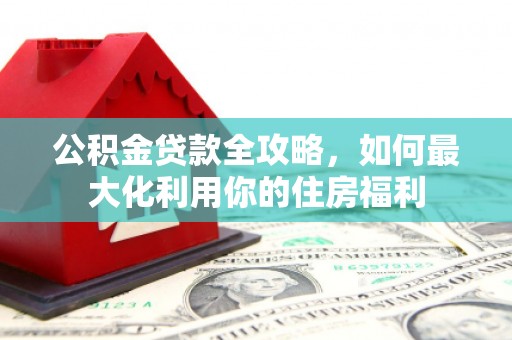 包河公积金贷款全攻略，如何最大化利用你的住房福利