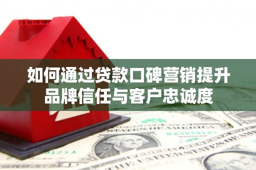 建华如何通过贷款口碑营销提升品牌信任与客户忠诚度