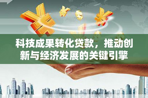 镇江科技成果转化贷款，推动创新与经济发展的关键引擎
