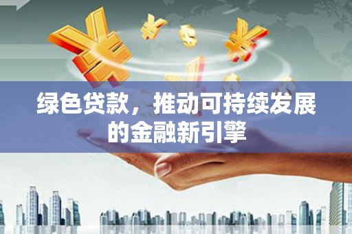 喜德绿色贷款，推动可持续发展的金融新引擎