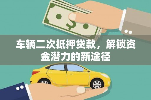南华车辆二次抵押贷款，解锁资金潜力的新途径