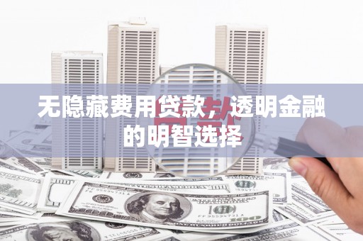 北碚无隐藏费用贷款，透明金融的明智选择