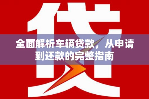 弋江全面解析车辆贷款，从申请到还款的完整指南