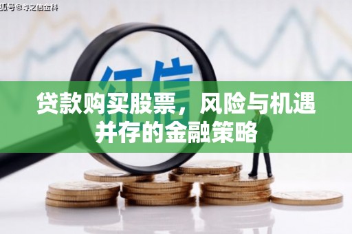 湛江贷款购买股票，风险与机遇并存的金融策略