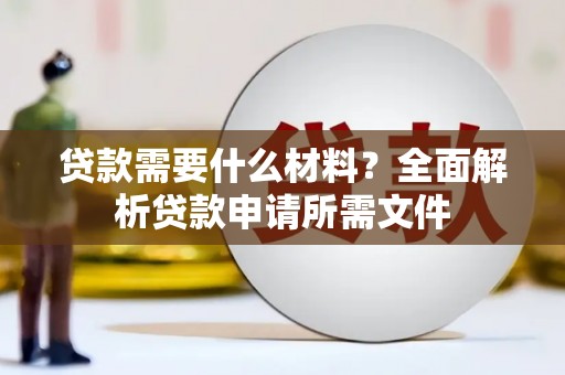 吴起贷款需要什么材料?全面解析贷款申请所需文件 吴起贷款需要什么材料?全面解析贷款申请所需文件