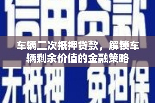 阳曲车辆二次抵押贷款，解锁车辆剩余价值的金融策略